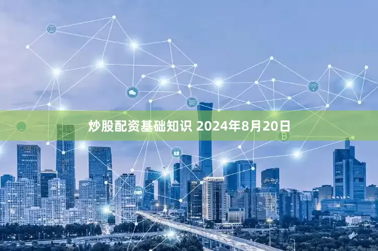 炒股配资基础知识 2024年8月20日