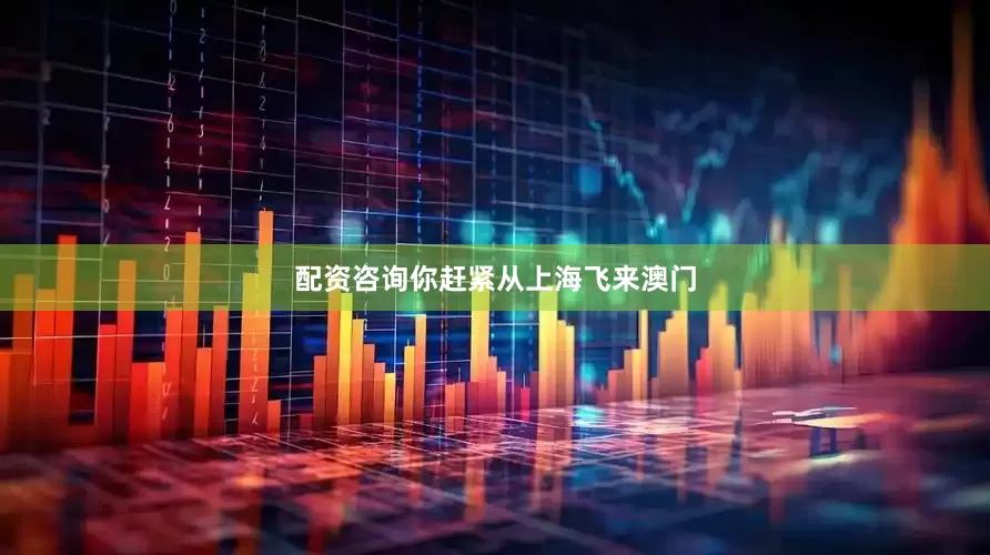 配资咨询你赶紧从上海飞来澳门