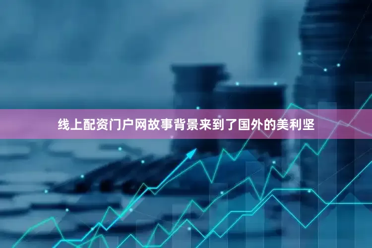 线上配资门户网故事背景来到了国外的美利坚