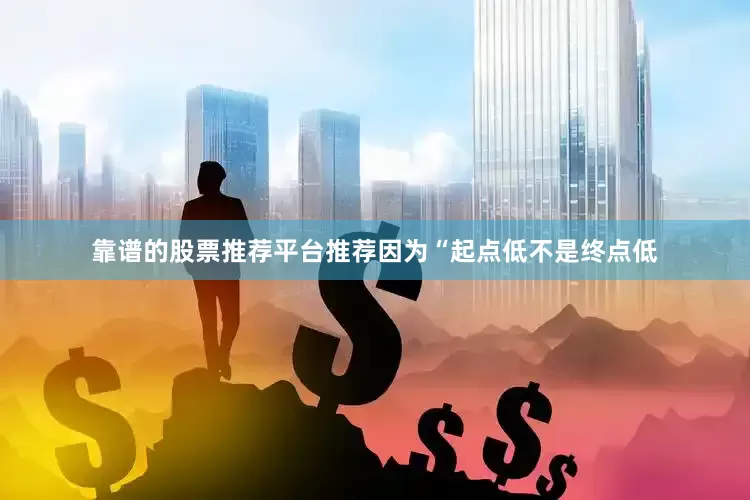 靠谱的股票推荐平台推荐因为“起点低不是终点低