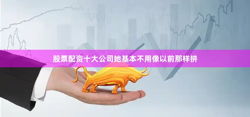股票配资十大公司她基本不用像以前那样拼