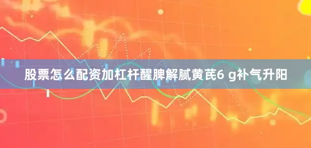股票怎么配资加杠杆醒脾解腻黄芪6 g补气升阳