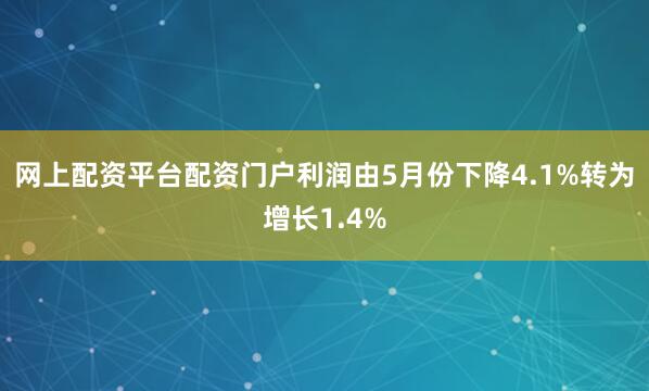 网上配资平台配资门户利润由5月份下降4.1%转为增长1.4%