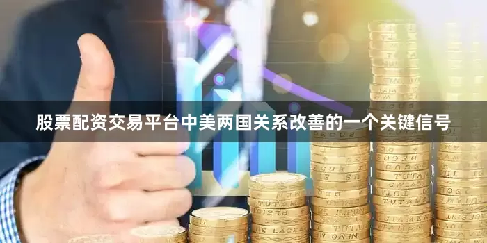 股票配资交易平台中美两国关系改善的一个关键信号