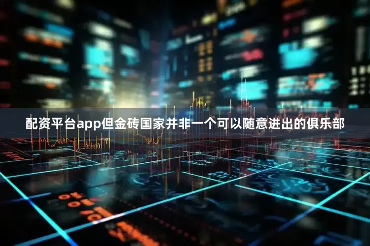 配资平台app但金砖国家并非一个可以随意进出的俱乐部