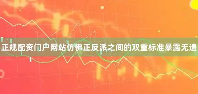 正规配资门户网站仿佛正反派之间的双重标准暴露无遗