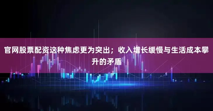 官网股票配资这种焦虑更为突出；收入增长缓慢与生活成本攀升的矛盾
