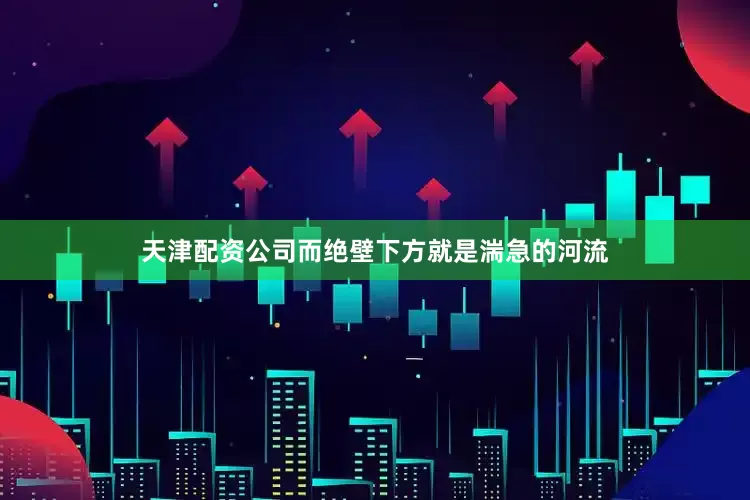天津配资公司而绝壁下方就是湍急的河流