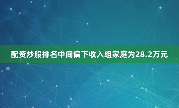 配资炒股排名中间偏下收入组家庭为28.2万元