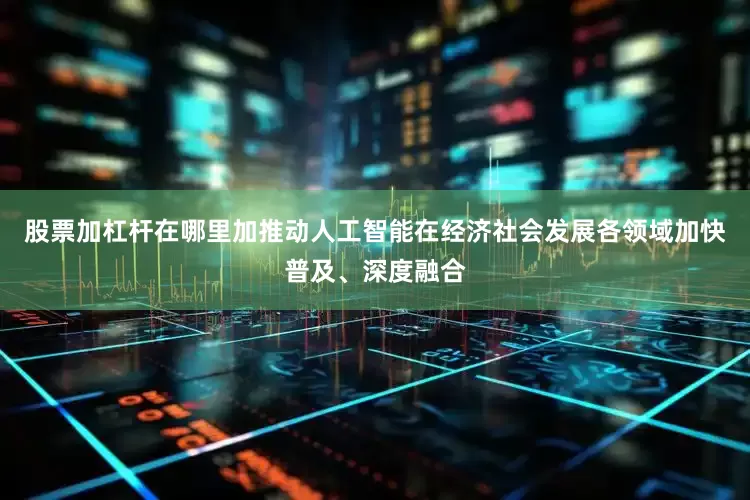 股票加杠杆在哪里加推动人工智能在经济社会发展各领域加快普及、深度融合