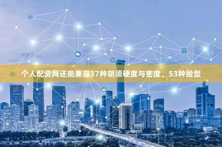 个人配资网还能兼容37种胡须硬度与密度、53种脸型