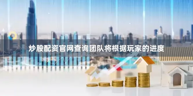 炒股配资官网查询团队将根据玩家的进度