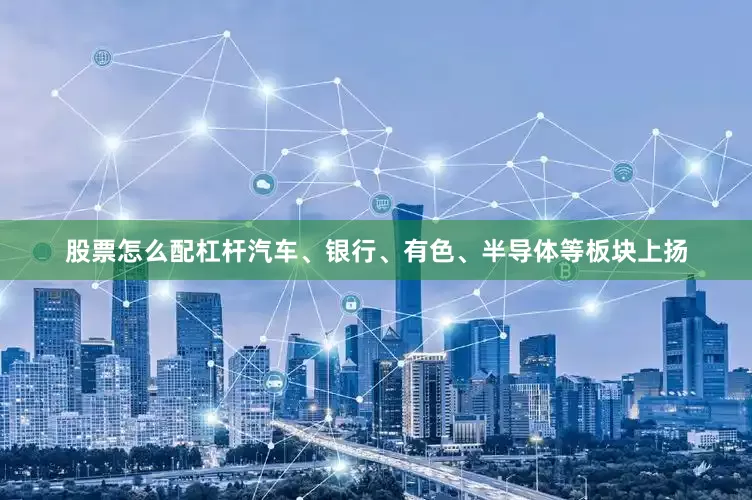 股票怎么配杠杆汽车、银行、有色、半导体等板块上扬