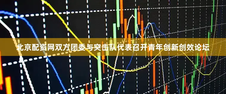 北京配资网双方团委与突击队代表召开青年创新创效论坛