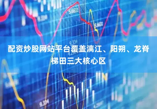 配资炒股网站平台覆盖漓江、阳朔、龙脊梯田三大核心区