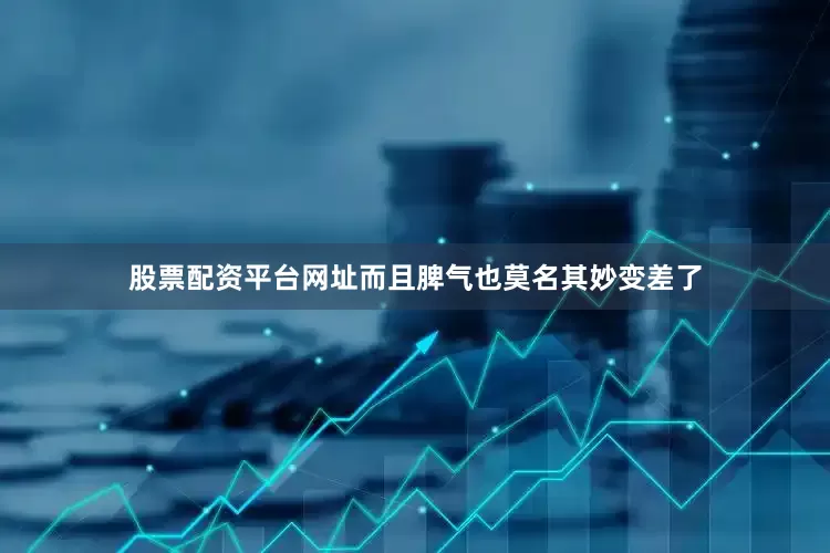 股票配资平台网址而且脾气也莫名其妙变差了