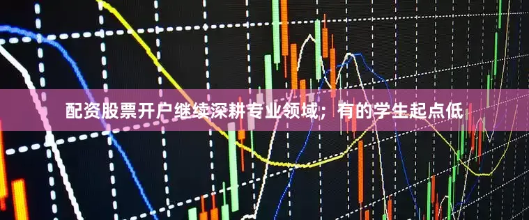 配资股票开户继续深耕专业领域；有的学生起点低