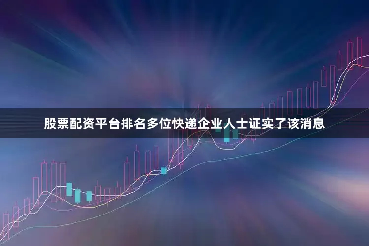 股票配资平台排名多位快递企业人士证实了该消息