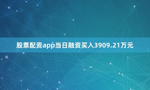 股票配资app当日融资买入3909.21万元