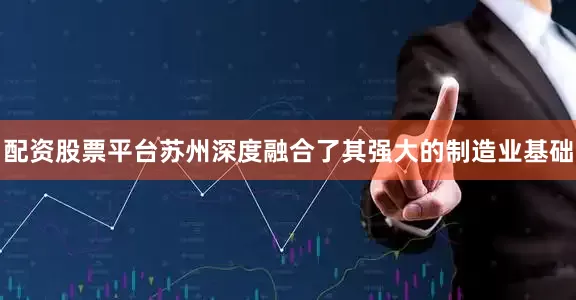 配资股票平台苏州深度融合了其强大的制造业基础