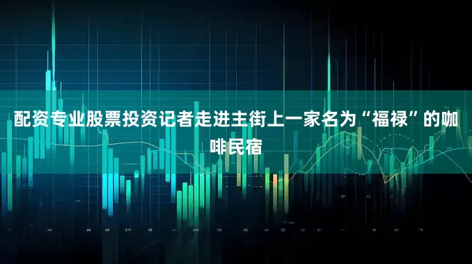 配资专业股票投资记者走进主街上一家名为“福禄”的咖啡民宿