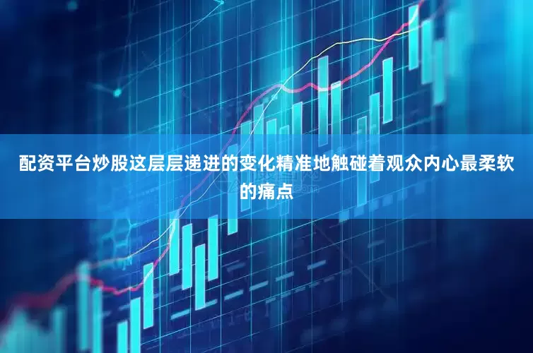 配资平台炒股这层层递进的变化精准地触碰着观众内心最柔软的痛点