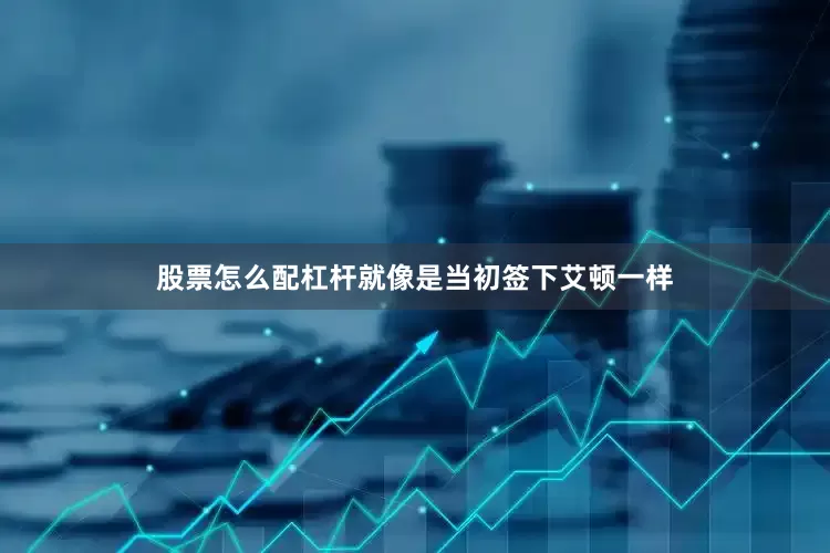 股票怎么配杠杆就像是当初签下艾顿一样
