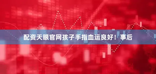 配资天眼官网孩子手指血运良好！事后