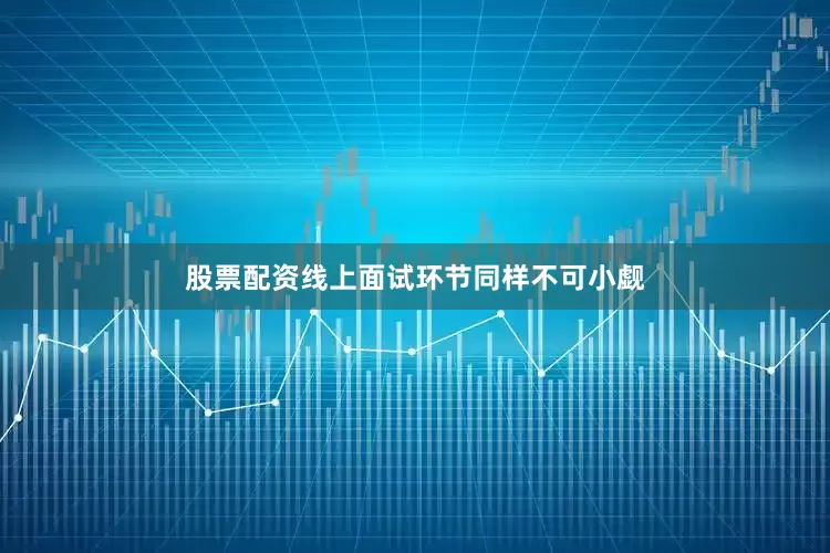 股票配资线上面试环节同样不可小觑