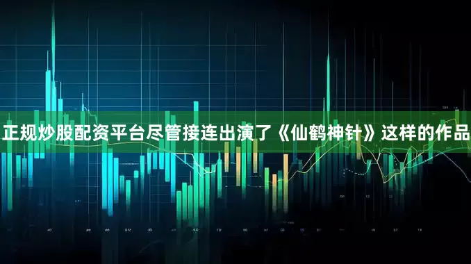 正规炒股配资平台尽管接连出演了《仙鹤神针》这样的作品
