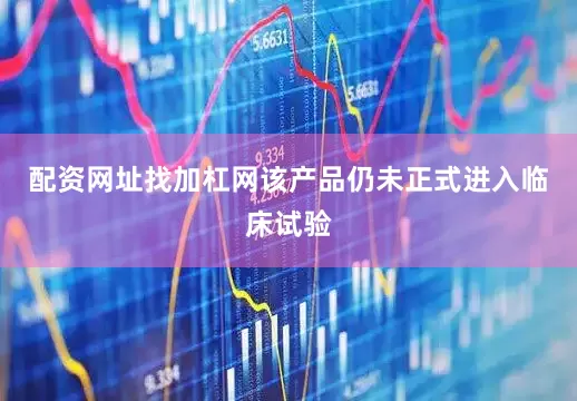 配资网址找加杠网该产品仍未正式进入临床试验