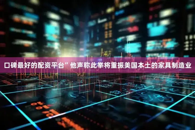 口碑最好的配资平台”他声称此举将重振美国本土的家具制造业