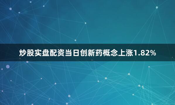 炒股实盘配资当日创新药概念上涨1.82%