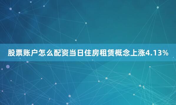 股票账户怎么配资当日住房租赁概念上涨4.13%