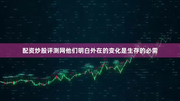 配资炒股评测网他们明白外在的变化是生存的必需