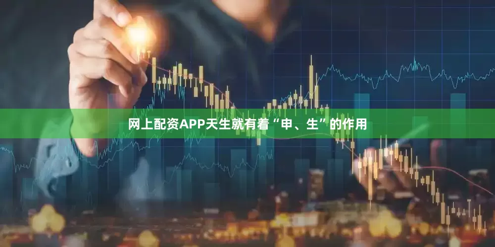 网上配资APP天生就有着“申、生”的作用