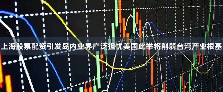 上海股票配资引发岛内业界广泛担忧美国此举将削弱台湾产业根基