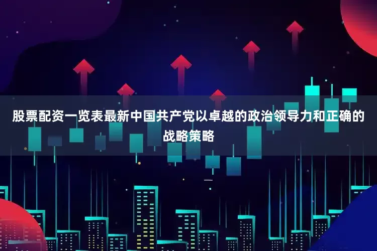 股票配资一览表最新中国共产党以卓越的政治领导力和正确的战略策略