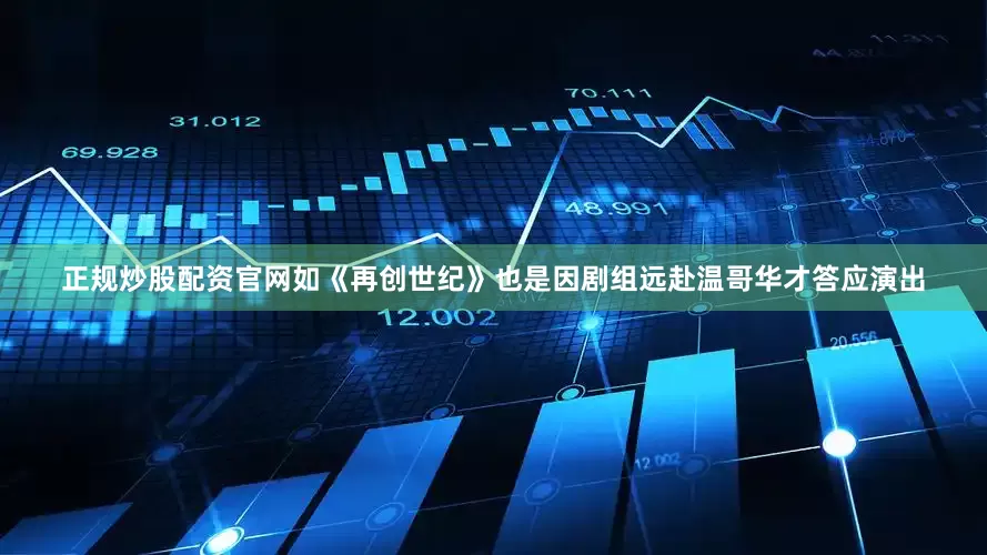 正规炒股配资官网如《再创世纪》也是因剧组远赴温哥华才答应演出