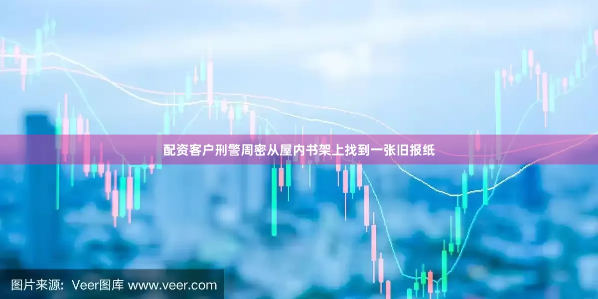 配资客户刑警周密从屋内书架上找到一张旧报纸