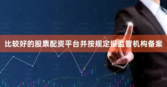 比较好的股票配资平台并按规定报监管机构备案