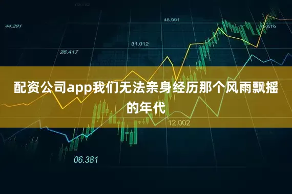 配资公司app我们无法亲身经历那个风雨飘摇的年代