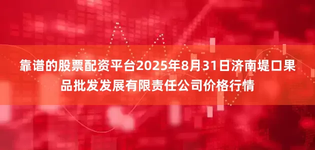 靠谱的股票配资平台2025年8月31日济南堤口果品批发发展有限责任公司价格行情