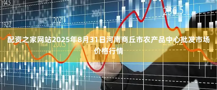 配资之家网站2025年8月31日河南商丘市农产品中心批发市场价格行情