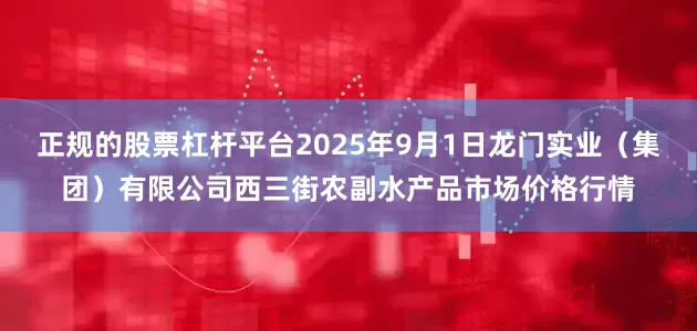 正规的股票杠杆平台2025年9月1日龙门实业（集团）有限公司西三街农副水产品市场价格行情