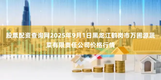 股票配资查询网2025年9月1日黑龙江鹤岗市万圃源蔬菜有限责任公司价格行情