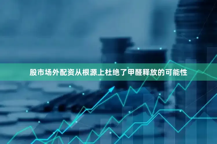 股市场外配资从根源上杜绝了甲醛释放的可能性