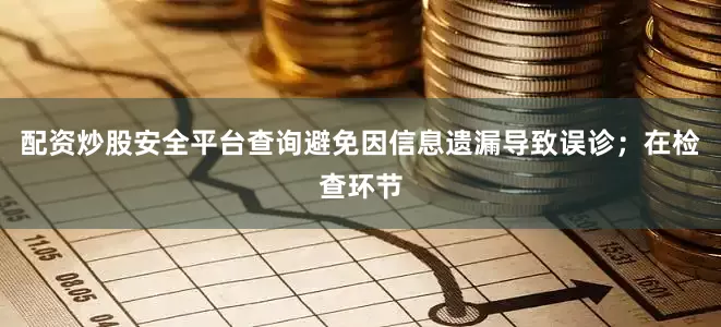 配资炒股安全平台查询避免因信息遗漏导致误诊；在检查环节