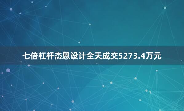 七倍杠杆杰恩设计全天成交5273.4万元
