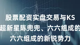 股票配资实盘交易与KS转会来的超新星陈兜兜、六六组成的新锐势力